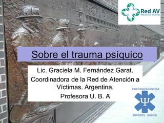 Sobre el trauma psíquico
Lic. Graciela M. Fernández Garat.
Coordinadora de la Red de Atención a
Víctimas. Argentina.
Profesora U. B. A
 