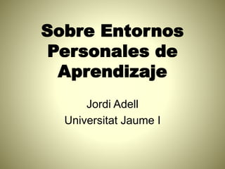 Sobre Entornos
Personales de
Aprendizaje
Jordi Adell
Universitat Jaume I
 