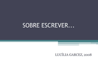 SOBRE ESCREVER...
LUCÍLIA GARCEZ, 2008
 