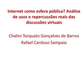 Internet como esfera pública? Análise
   de usos e repercussões reais das
          discussões virtuais

Chalini Torquato Gonçalves de Barros
       Rafael Cardoso Sampaio
 
