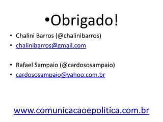 •Obrigado!
• Chalini Barros (@chalinibarros)
• chalinibarros@gmail.com

• Rafael Sampaio (@cardososampaio)
• cardososampaio@yahoo.com.br




 www.comunicacaoepolitica.com.br
 