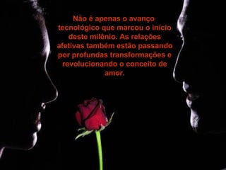Não é apenas o avanço  tecnológico que marcou o início deste milênio. As relações afetivas também estão passando por profundas transformações e revolucionando o conceito de amor. 