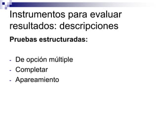Instrumentos para evaluar
resultados: descripciones
Pruebas estructuradas:

-   De opción múltiple
-   Completar
-   Apareamiento
 