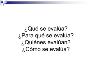 ¿Qué se evalúa?
¿Para qué se evalúa?
 ¿Quiénes evalúan?
 ¿Cómo se evalúa?
 