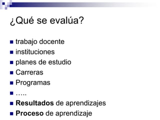¿Qué se evalúa?

 trabajo docente
 instituciones
 planes de estudio
 Carreras
 Programas
 …..
 Resultados de aprendizajes
 Proceso de aprendizaje
 