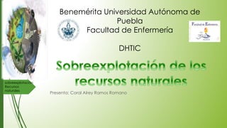 sobreexplotación
Recursos
naturales
Presenta: Coral Alrey Ramos Romano
Benemérita Universidad Autónoma de
Puebla
Facultad de Enfermería
DHTIC
 