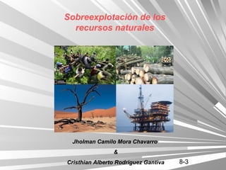 Sobreexplotación de los
  recursos naturales




 Jholman Camilo Mora Chavarro
                &
Cristhian Alberto Rodriguez Gantiva   8-3
 