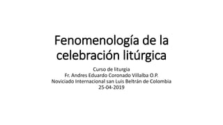 Fenomenología de la
celebración litúrgica
Curso de liturgia
Fr. Andres Eduardo Coronado Villalba O.P.
Noviciado Internacional san Luis Beltrán de Colombia
25-04-2019
 