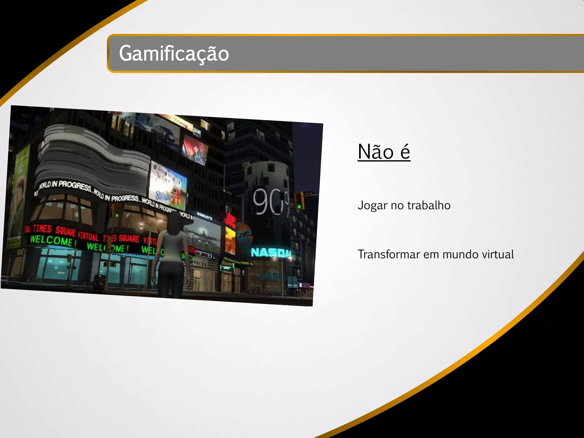 Gamificação




              Não é

              Jogar no trabalho



              Transformar em mundo virtual
 
