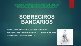 UNIVERSIDAD NACIONAL FEDERICO VILLARREAL
FACULTAD DE DERECHO Y CIENCIA POLITICA
SOBREGIROS
BANCARIOS
CURSO: CONTRATOS ESPECIALES DE COMERCIO
DOCENTE: DRA. CARMEN JULIA POLO Y LA BORDA SALAZAR
ALUMNO: MELO FALCON JOHRLLY
 