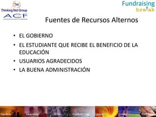 Fuentes de Recursos Alternos
• EL GOBIERNO
• EL ESTUDIANTE QUE RECIBE EL BENEFICIO DE LA
  EDUCACIÓN
• USUARIOS AGRADECIDOS
• LA BUENA ADMINISTRACIÓN
 