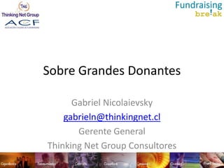 Sobre Grandes Donantes

      Gabriel Nicolaievsky
    gabrieln@thinkingnet.cl
       Gerente General
Thinking Net Group Consultores
 