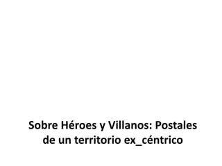 Sobre Héroes y Villanos: Postales de un territorio ex_céntrico 