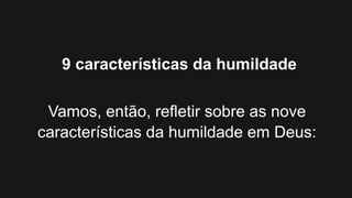9 características da humildade
Vamos, então, refletir sobre as nove
características da humildade em Deus:
 