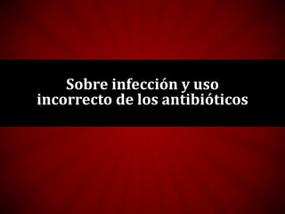 Sobre infección y uso
incorrecto de los antibióticos
 