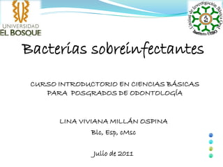 Bacterias sobreinfectantes
 CURSO INTRODUCTORIO EN CIENCIAS BÁSICAS
    PARA POSGRADOS DE ODONTOLOGÍA


       LINA VIVIANA MILLÁN OSPINA
                Blc, Esp, cMsc

               Julio de 2011
 