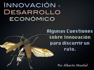 Innovación y
Desarrollo
 económico

         Algunas Cuestiones
          sobre Innovación
          para discurrir un
                rato.


             Por Alberto Montiel
 