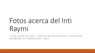 Fotos acerca del Inti
Raymi
21 DE JUNIO DE 2004 – TRÓPICO DE CAPRICORNIO, HUACALERA,
QUEBRADA DE HUMAHUACA, JUJUY
 