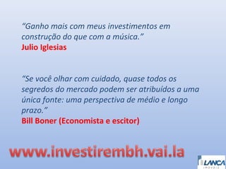 “Ganho mais com meus investimentos em
construção do que com a música.”
Julio Iglesias
“Se você olhar com cuidado, quase todos os
segredos do mercado podem ser atribuídos a uma
única fonte: uma perspectiva de médio e longo
prazo.”
Bill Boner (Economista e escitor)

 