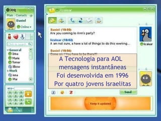 A Tecnologia para AOL  mensagens instantâneas Foi desenvolvida em 1996 Por quatro jovens Israelitas 