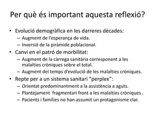 Per què és important aquesta reflexió? 
• Evolució demogràfica en les darreres dècades: 
– Augment de l’esperança de vida....