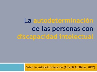 La autodeterminación
     de las personas con
discapacidad intelectual



  Sobre la autodeterminación (Araceli Arellano, 2012)
 