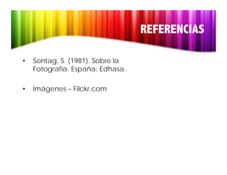 REFERENCIAS

•   Sontag, S. (1981). Sobre la
    Fotografía. España: Edhasa.

•   Imágenes – Filckr.com
 