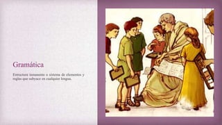 Gramática
Estructura inmanente o sistema de elementos y
reglas que subyace en cualquier lengua.
 