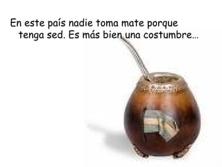 En este país nadie toma mate porque tenga sed. Es más bien una costumbre… 