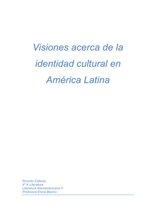 Visiones acerca de la
  identidad cultural en
          América Latina




Ricardo Cabeza
4º A Literatura
Literatura Iberoamericana II
Profesora Elvira Blanco
 