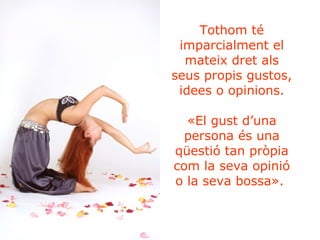 Tothom té imparcialment el mateix dret als seus propis gustos, idees o opinions. «El gust d’una persona és una qüestió tan pròpia com la seva opinió o la seva bossa».   