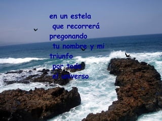 en un estela que recorrerá  pregonando tu nombre y mi triunfo por todo el universo 