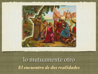 lo mutuamente otro
El encuentro de dos realidades
 