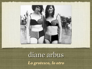 diane arbus
Lo grotesco, lo otro
 