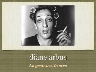 diane arbus
Lo grotesco, lo otro
 