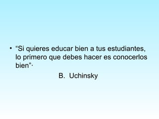 • “Si quieres educar bien a tus estudiantes,
lo primero que debes hacer es conocerlos
bien”·
B. Uchinsky
 