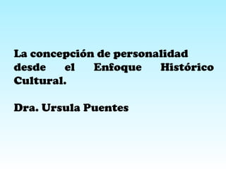 La concepción de personalidad
desde el Enfoque Histórico
Cultural.
Dra. Ursula Puentes
 