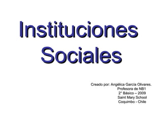 Instituciones  Sociales Creado por: Angélica García Olivares. Profesora de NB1 2° Básico – 2009 Saint Mary School Coquimbo - Chile 