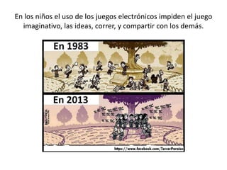 En los niños el uso de los juegos electrónicos impiden el juego
imaginativo, las ideas, correr, y compartir con los demás.
