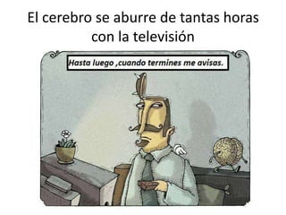 El cerebro se aburre de tantas horas
con la televisión