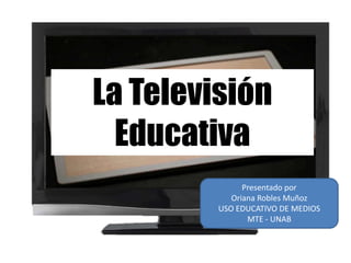 La Televisión
Educativa
Presentado por
Oriana Robles Muñoz
USO EDUCATIVO DE MEDIOS
MTE - UNAB

 
