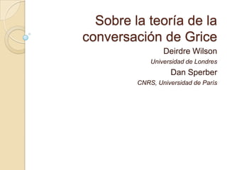 Sobre la teoría de la
conversación de Grice
                 Deirdre Wilson
             Universidad de Londres
                   Dan Sperber
         CNRS, Universidad de París
 