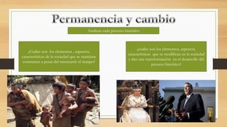 Analizar cada proceso histórico

¿Cuáles son los elementos , aspectos,
características de la sociedad que se mantiene
constantes a pesar del transcurrir el tiempo?

¿cuáles son los elementos, aspectos,
características que se modifican en la sociedad
y dan una transformación en el desarrollo del
proceso histórico?

 