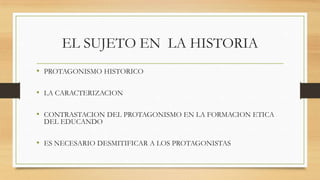 EL SUJETO EN LA HISTORIA
• PROTAGONISMO HISTORICO
• LA CARACTERIZACION
• CONTRASTACION DEL PROTAGONISMO EN LA FORMACION ETICA
DEL EDUCANDO

• ES NECESARIO DESMITIFICAR A LOS PROTAGONISTAS

 