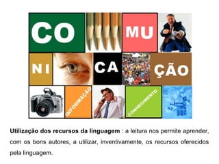 Utilização dos recursos da linguagem : a leitura nos permite aprender,
com os bons autores, a utilizar, inventivamente, os recursos oferecidos
pela linguagem.
 