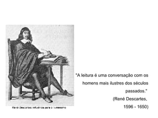 "A leitura é uma conversação com os
   homens mais ilustres dos séculos
                        passados."
                 (René Descartes,
                       1596 - 1650)
 