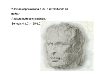 "A leitura especializada é útil, a diversificada dá
prazer.“
"A leitura nutre a inteligência."
(Sêneca, 4 a.C. - 65 d.C.)
 
