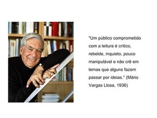 "Um público comprometido
com a leitura é crítico,
rebelde, inquieto, pouco
manipulável e não crê em
lemas que alguns fazem
passar por ideias." (Mário
Vargas Llosa, 1936)
 
