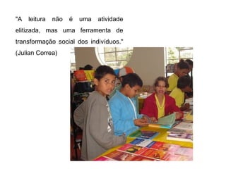 "A   leitura   não   é   uma   atividade
elitizada, mas uma ferramenta de
transformação social dos indivíduos."
(Julian Correa)
 