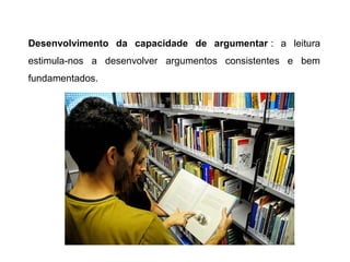 Desenvolvimento da capacidade de argumentar : a leitura
estimula-nos a desenvolver argumentos consistentes e bem
fundamentados.
 